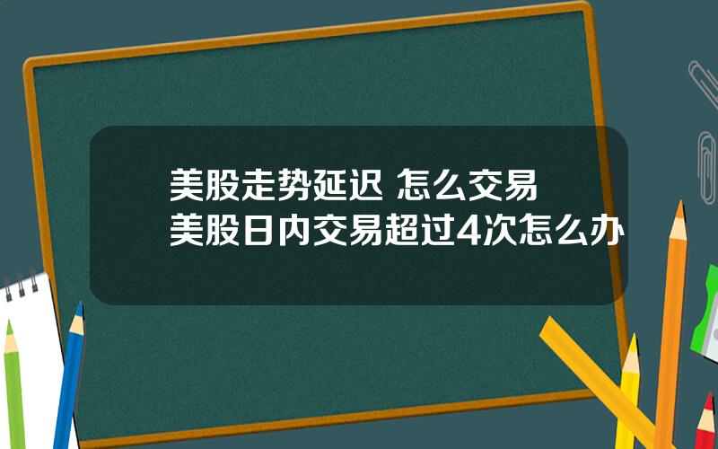 美股走势延迟 怎么交易 美股日内交易超过4次怎么办